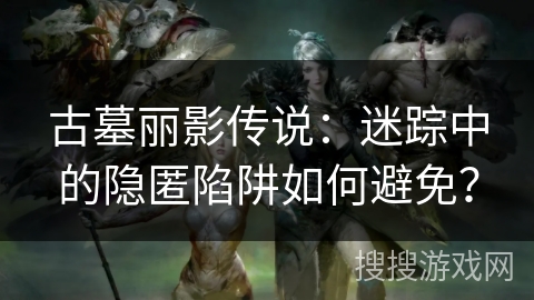 古墓丽影传说:迷踪中的隐匿陷阱如何避免?