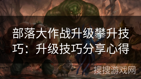 部落大作战升级攀升技巧:升级技巧分享心得