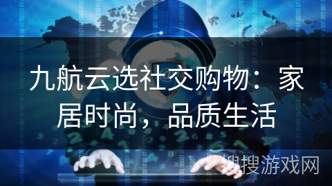 九航云选社交购物:家居时尚,品质生活 九航云选社交购物:家居时尚,品质生活