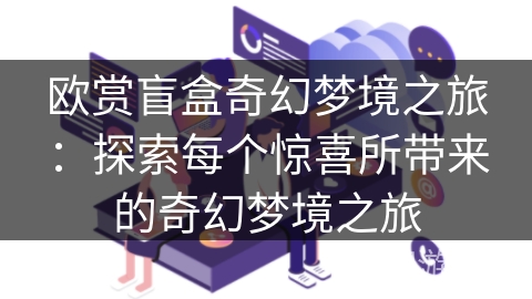 欧赏盲盒奇幻梦境之旅：探索每个惊喜所带来的奇幻梦境之旅
