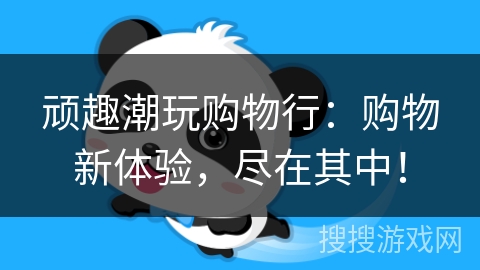 顽趣潮玩购物行:购物新体验,尽在其中! 顽趣潮玩购物行:购物新体验,尽在其中!