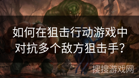 如何在狙击行动游戏中对抗多个敌方狙击手？