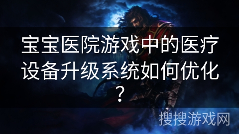 宝宝医院游戏中的医疗设备升级系统如何优化？