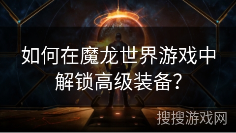 如何在魔龙世界游戏中解锁高级装备？
