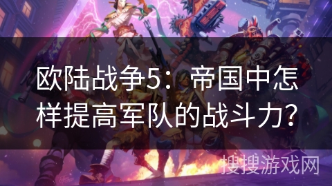 欧陆战争5：帝国中怎样提高军队的战斗力？