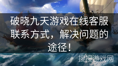 破晓九天游戏在线客服联系方式，解决问题的途径！