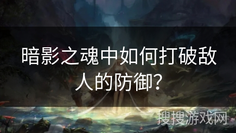 暗影之魂中如何打破敌人的防御？