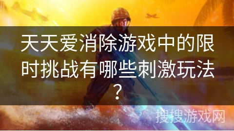 天天爱消除游戏中的限时挑战有哪些刺激玩法？