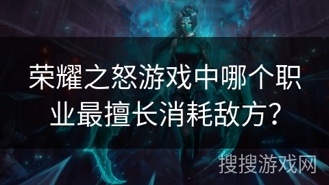 荣耀之怒游戏中哪个职业最擅长消耗敌方？