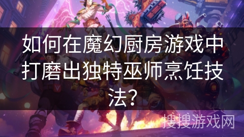 如何在魔幻厨房游戏中打磨出独特巫师烹饪技法? 如何在魔幻厨房游戏中打磨出独特巫师烹饪技法?