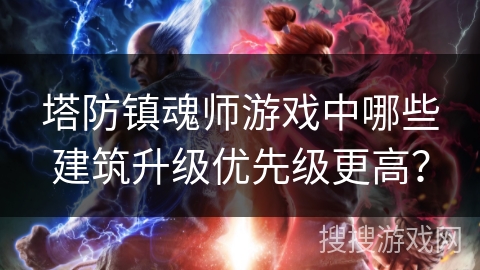 塔防镇魂师游戏中哪些建筑升级优先级更高？