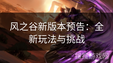 风之谷新版本预告:全新玩法与挑战 风之谷新版本预告:全新玩法与挑战