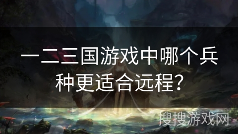 一二三国游戏中哪个兵种更适合远程？