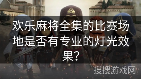 欢乐麻将全集的比赛场地是否有专业的灯光效果？