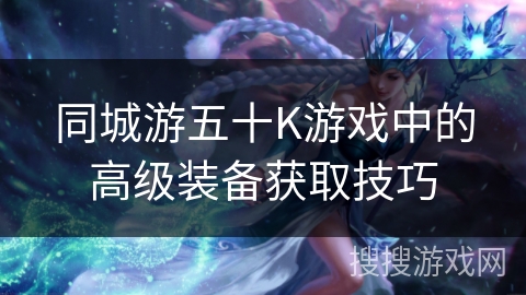 同城游五十K游戏中的高级装备获取技巧
