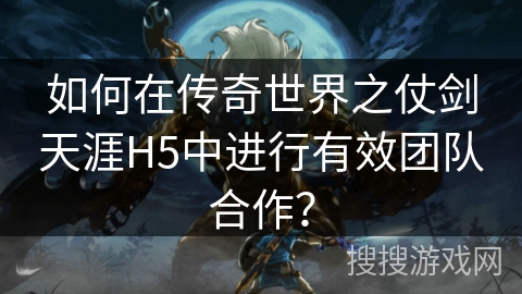 如何在传奇世界之仗剑天涯H5中进行有效团队合作? 如何在传奇世界之仗剑天涯H5中进行有效团队合作?