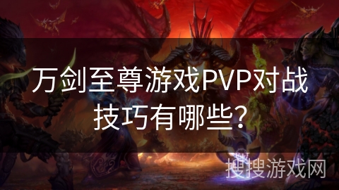 万剑至尊游戏PVP对战技巧有哪些？