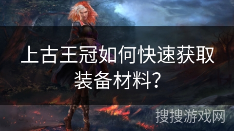 上古王冠如何快速获取装备材料？