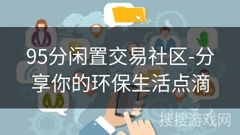 95分闲置交易社区-分享你的环保生活点滴 95分闲置交易社区-分享你的环保生活点滴