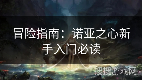 冒险指南:诺亚之心新手入门必读 冒险指南:诺亚之心新手入门必读
