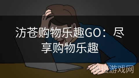 汸苍购物乐趣GO:尽享购物乐趣 汸苍购物乐趣GO:尽享购物乐趣