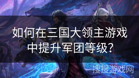 如何在三国大领主游戏中提升军团等级? 如何在三国大领主游戏中提升军团等级?