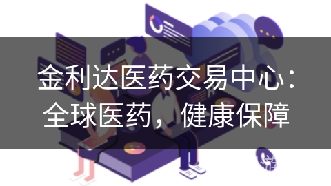 金利达医药交易中心:全球医药,健康保障 金利达医药交易中心:全球医药,健康保障
