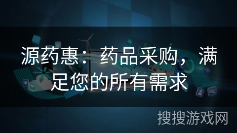 源药惠:药品采购,满足您的所有需求 源药惠:药品采购,满足您的所有需求
