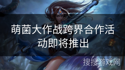 萌菌大作战跨界合作活动即将推出 萌菌大作战跨界合作活动即将推出