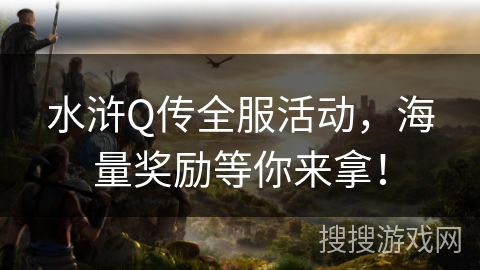水浒Q传全服活动,海量奖励等你来拿! 水浒Q传全服活动,海量奖励等你来拿!