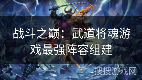 战斗之巅：武道将魂游戏最强阵容组建