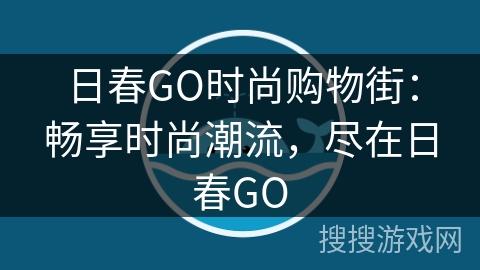 日春GO时尚购物街:畅享时尚潮流,尽在日春GO 日春GO时尚购物街:畅享时尚潮流,尽在日春GO