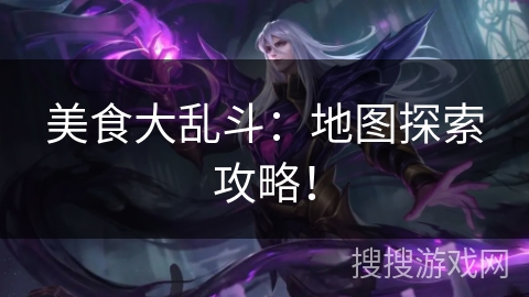 美食大乱斗:地图探索攻略! 美食大乱斗:地图探索攻略!