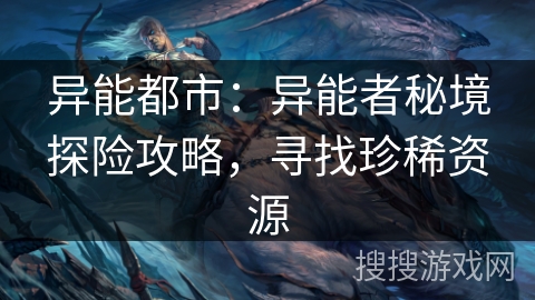 异能都市:异能者秘境探险攻略,寻找珍稀资源 异能都市:异能者秘境探险攻略,寻找珍稀资源