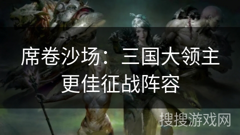 席卷沙场:三国大领主更佳征战阵容 席卷沙场:三国大领主更佳征战阵容