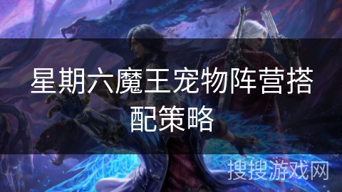 星期六魔王宠物阵营搭配策略 星期六魔王宠物阵营搭配策略