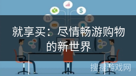 就享买:尽情畅游购物的新世界 就享买:尽情畅游购物的新世界