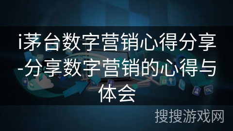 i茅台数字营销心得分享-分享数字营销的心得与体会 i茅台数字营销心得分享-分享数字营销的心得与体会