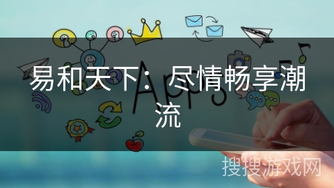 易和天下:尽情畅享潮流 易和天下:尽情畅享潮流
