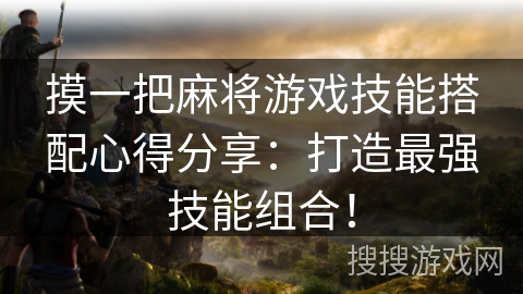 摸一把麻将游戏技能搭配心得分享:打造最强技能组合! 摸一把麻将游戏技能搭配心得分享:打造最强技能组合!