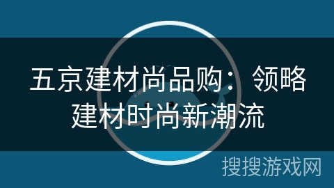 五京建材尚品购:领略建材时尚新潮流 五京建材尚品购:领略建材时尚新潮流
