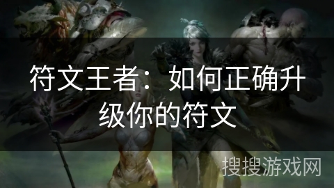 符文王者:如何正确升级你的符文 符文王者:如何正确升级你的符文