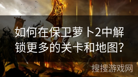 如何在保卫萝卜2中解锁更多的关卡和地图?