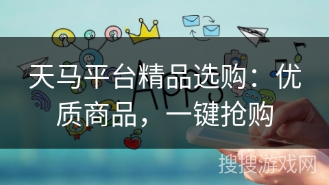 天马平台精品选购:优质商品,一键抢购 天马平台精品选购:优质商品,一键抢购