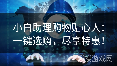 小白助理购物贴心人:一键选购,尽享特惠! 小白助理购物贴心人:一键选购,尽享特惠!