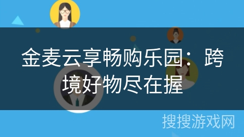 金麦云享畅购乐园:跨境好物尽在握 金麦云享畅购乐园:跨境好物尽在握