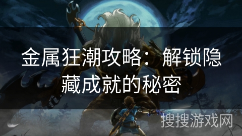 金属狂潮攻略:解锁隐藏成就的秘密 金属狂潮攻略:解锁隐藏成就的秘密