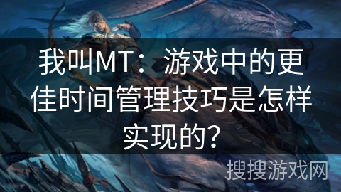 我叫MT:游戏中的更佳时间管理技巧是怎样实现的?
