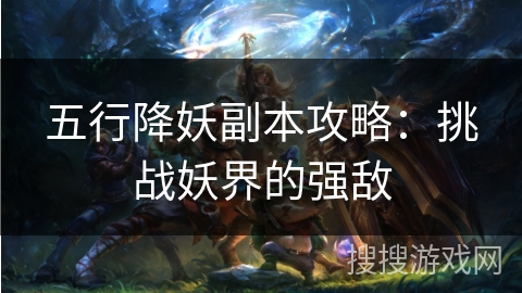 五行降妖副本攻略：挑战妖界的强敌