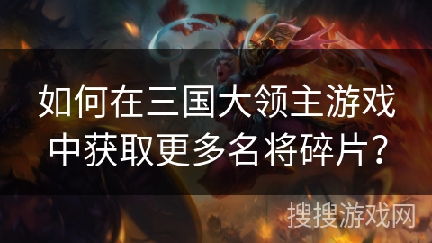 如何在三国大领主游戏中获取更多名将碎片? 如何在三国大领主游戏中获取更多名将碎片?